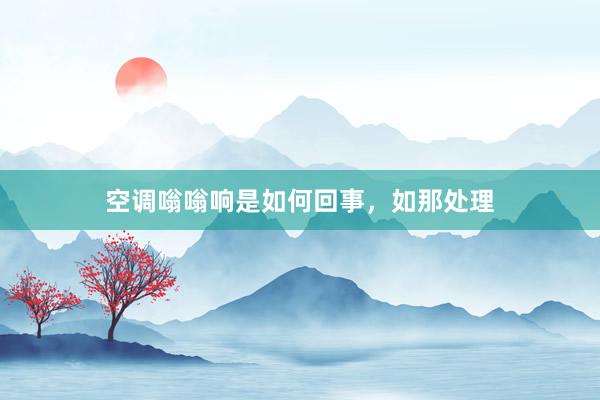 空调嗡嗡响是如何回事，如那处理