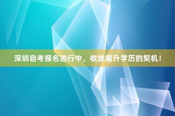 深圳自考报名进行中，收拢擢升学历的契机！